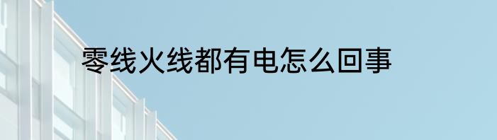 零线火线都有电怎么回事