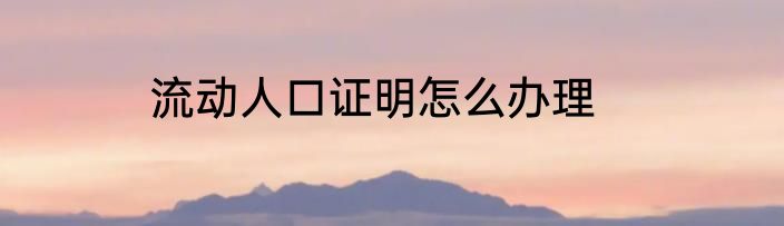 流动人口证明怎么办理