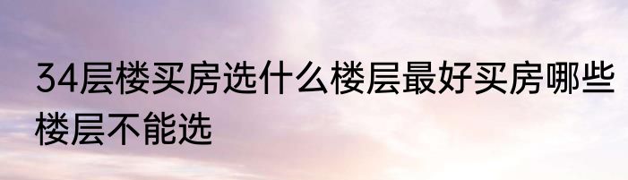 34层楼买房选什么楼层最好买房哪些楼层不能选