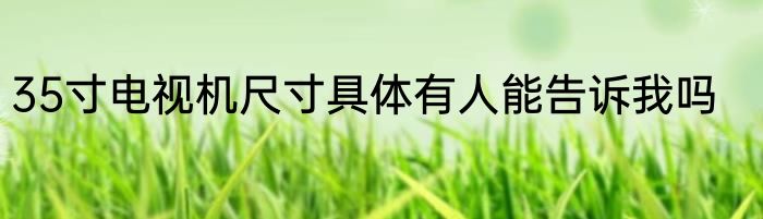 35寸电视机尺寸具体有人能告诉我吗