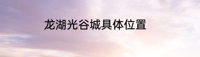 龙湖光谷城具体位置