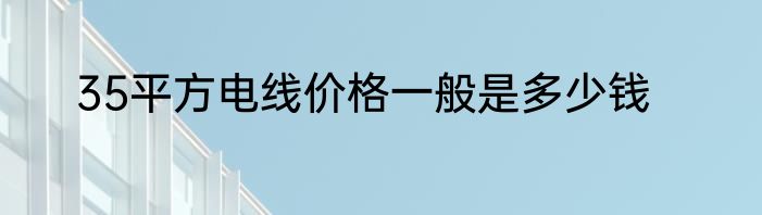 35平方电线价格一般是多少钱