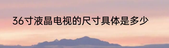 36寸液晶电视的尺寸具体是多少