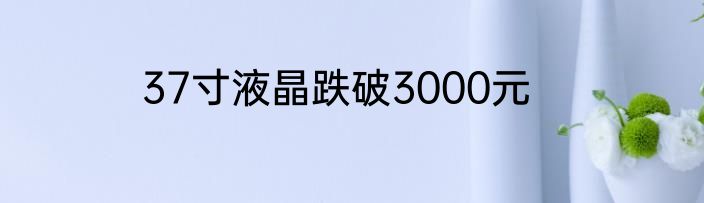 37寸液晶跌破3000元