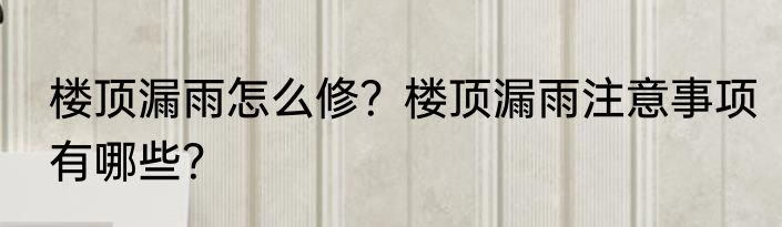 楼顶漏雨怎么修？楼顶漏雨注意事项有哪些？
