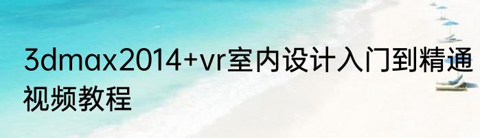 3dmax2014+vr室内设计入门到精通视频教程