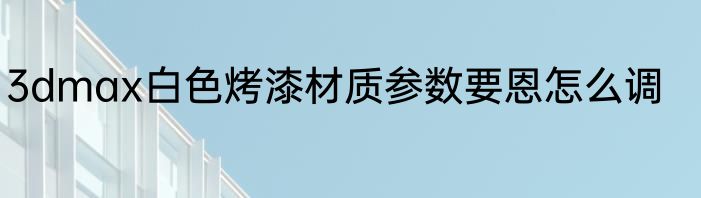 3dmax白色烤漆材质参数要恩怎么调