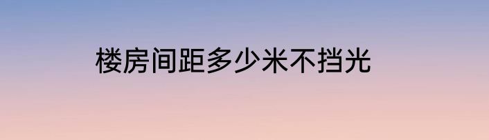楼房间距多少米不挡光