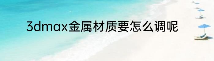 3dmax金属材质要怎么调呢