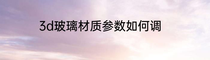 3d玻璃材质参数如何调