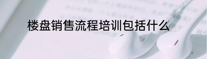 楼盘销售流程培训包括什么