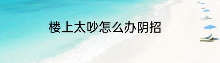 楼上太吵怎么办阴招