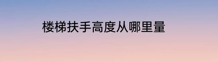楼梯扶手高度从哪里量