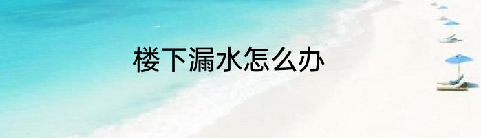 楼下漏水怎么办