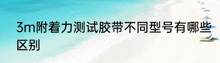 3m附着力测试胶带不同型号有哪些区别