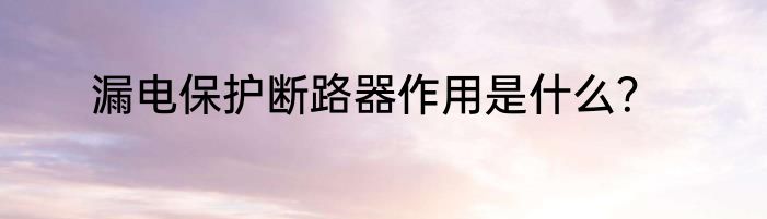 漏电保护断路器作用是什么？