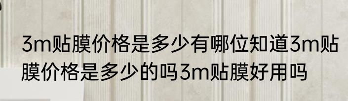 3m贴膜价格是多少有哪位知道3m贴膜价格是多少的吗3m贴膜好用吗