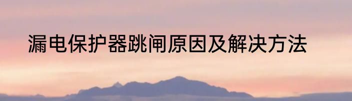 漏电保护器跳闸原因及解决方法