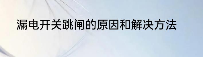 漏电开关跳闸的原因和解决方法