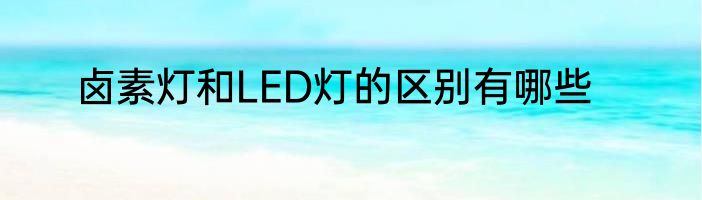 卤素灯和LED灯的区别有哪些