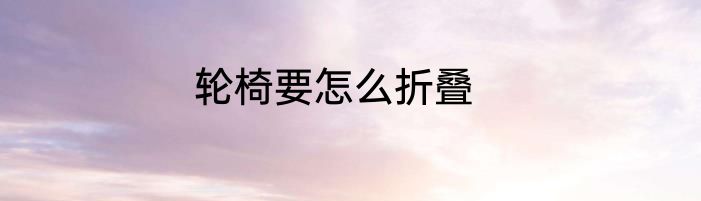 轮椅要怎么折叠