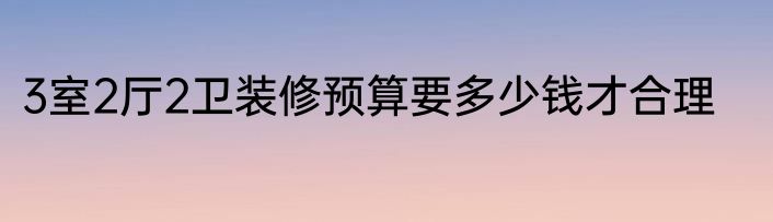 3室2厅2卫装修预算要多少钱才合理