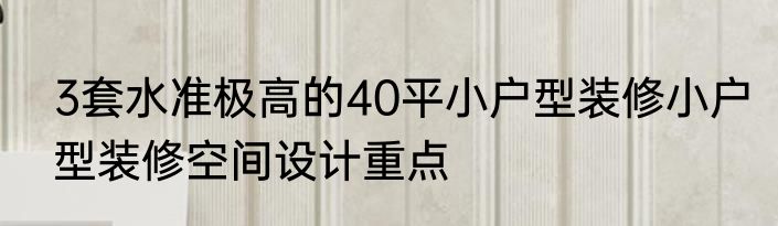 3套水准极高的40平小户型装修小户型装修空间设计重点