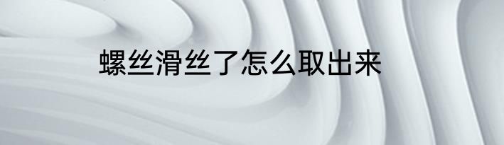 螺丝滑丝了怎么取出来