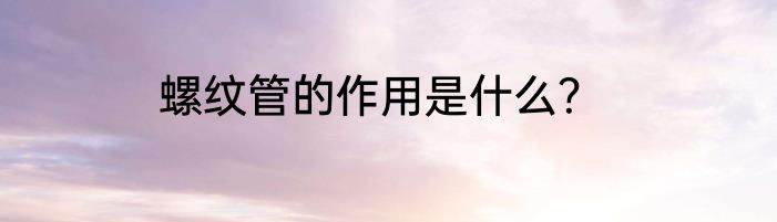 螺纹管的作用是什么？