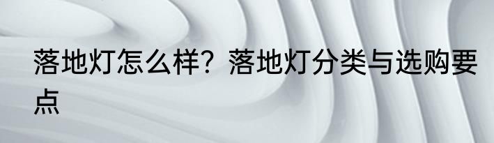 落地灯怎么样？落地灯分类与选购要点