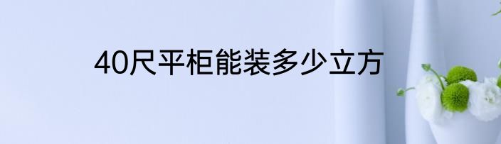 40尺平柜能装多少立方