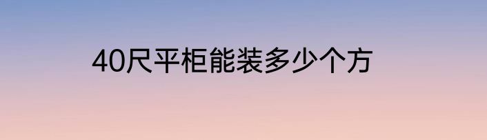 40尺平柜能装多少个方