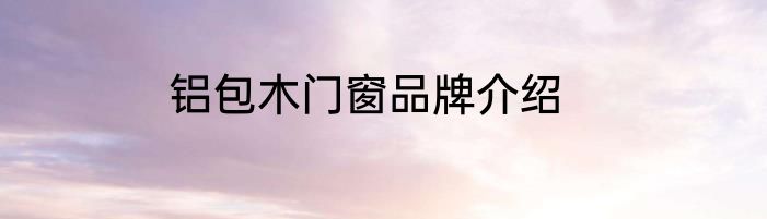 铝包木门窗品牌介绍