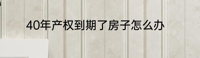 40年产权到期了房子怎么办