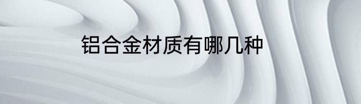 铝合金材质有哪几种