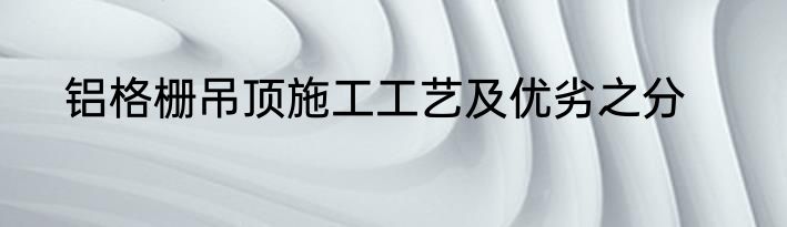 铝格栅吊顶施工工艺及优劣之分
