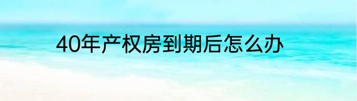 40年产权房到期后怎么办