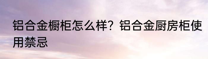 铝合金橱柜怎么样？铝合金厨房柜使用禁忌