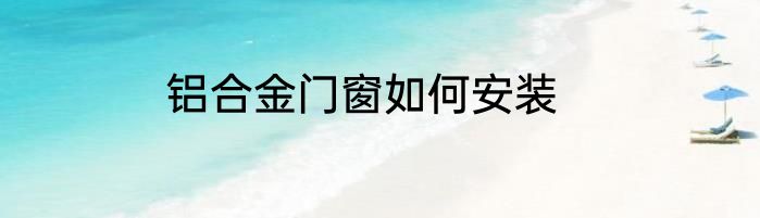 铝合金门窗如何安装