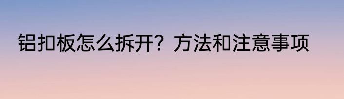铝扣板怎么拆开？方法和注意事项