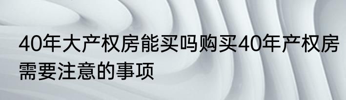 40年大产权房能买吗购买40年产权房需要注意的事项