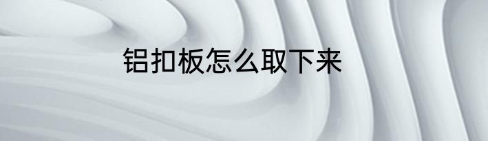 铝扣板怎么取下来