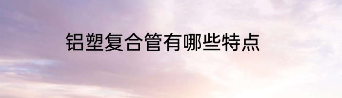 铝塑复合管有哪些特点