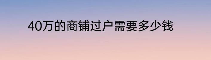 40万的商铺过户需要多少钱