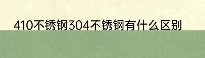 410不锈钢304不锈钢有什么区别