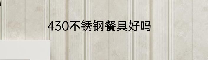 430不锈钢餐具好吗