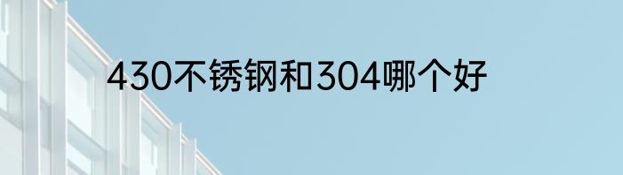 430不锈钢和304哪个好