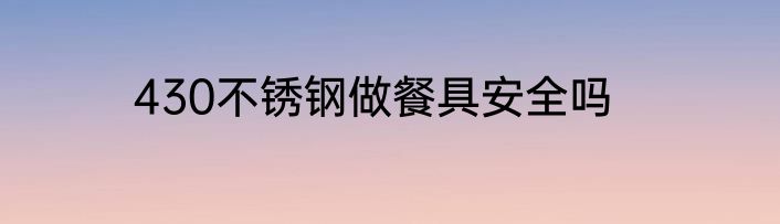 430不锈钢做餐具安全吗