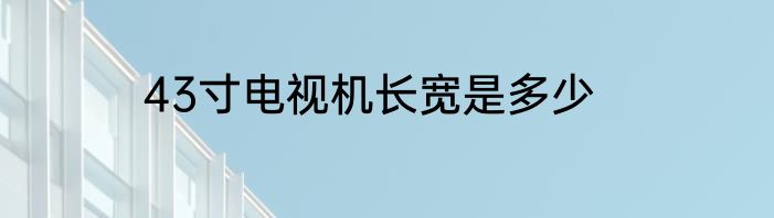 43寸电视机长宽是多少