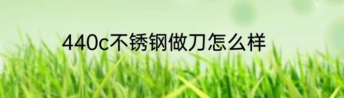 440c不锈钢做刀怎么样